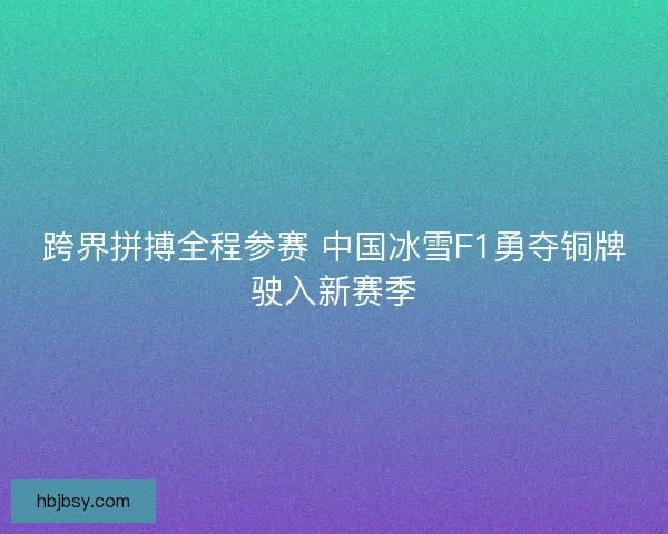 跨界拼搏全程参赛 中国冰雪F1勇夺铜牌驶入新赛季