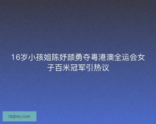 16岁小孩姐陈妤颉勇夺粤港澳全运会女子百米冠军引热议
