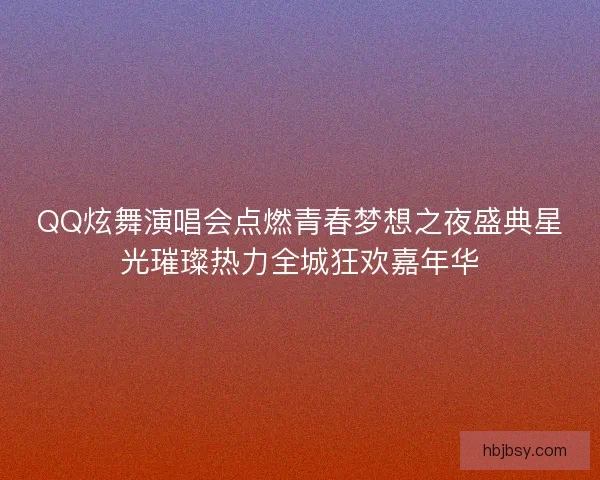 QQ炫舞演唱会点燃青春梦想之夜盛典星光璀璨热力全城狂欢嘉年华