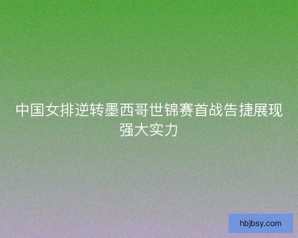 中国女排逆转墨西哥世锦赛首战告捷展现强大实力