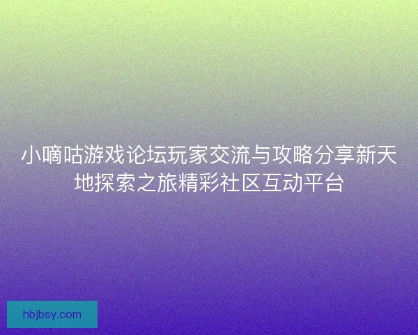 小嘀咕游戏论坛玩家交流与攻略分享新天地探索之旅精彩社区互动平台