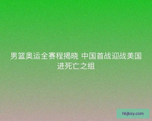 男篮奥运全赛程揭晓 中国首战迎战美国进死亡之组