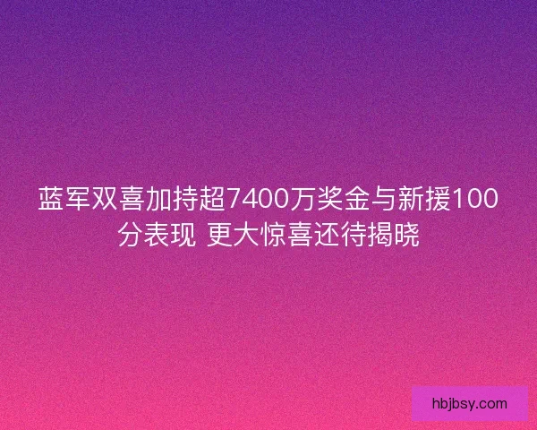 蓝军双喜加持超7400万奖金与新援100分表现 更大惊喜还待揭晓