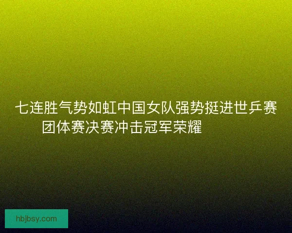 七连胜气势如虹中国女队强势挺进世乒赛团体赛决赛冲击冠军荣耀 🏓🇨🇳