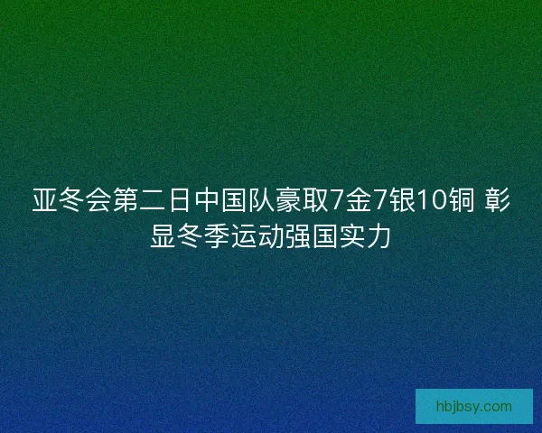 亚冬会第二日中国队豪取7金7银10铜 彰显冬季运动强国实力