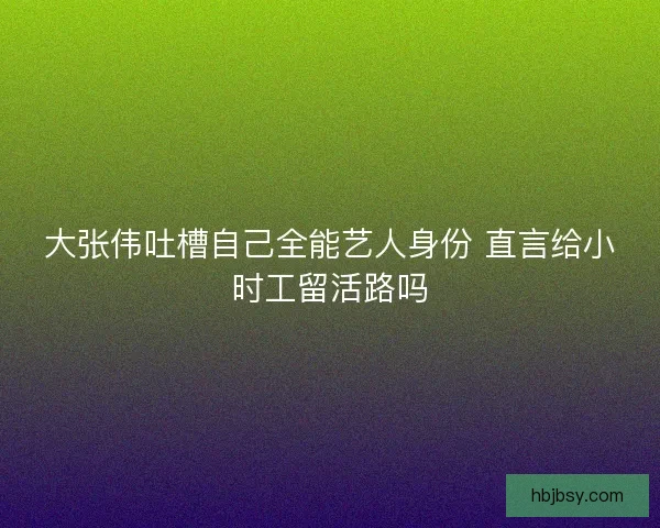 大张伟吐槽自己全能艺人身份 直言给小时工留活路吗