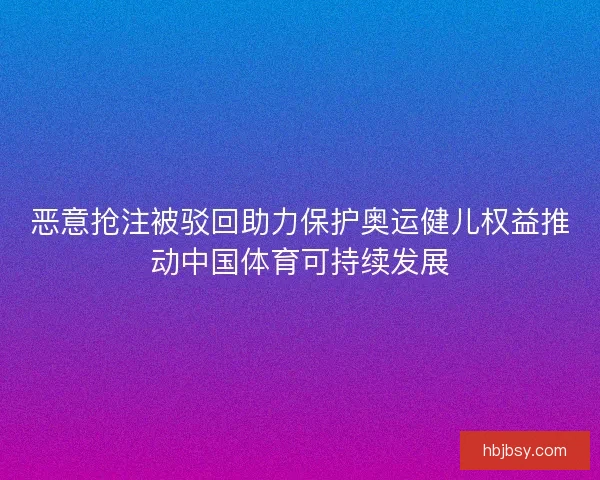 恶意抢注被驳回助力保护奥运健儿权益推动中国体育可持续发展