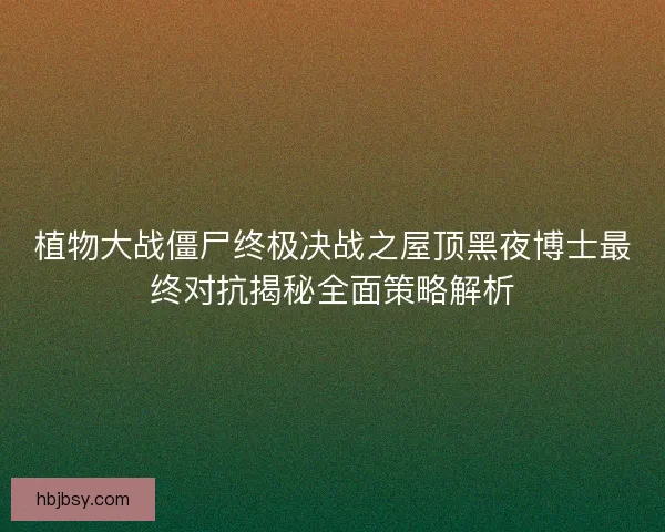 植物大战僵尸终极决战之屋顶黑夜博士最终对抗揭秘全面策略解析