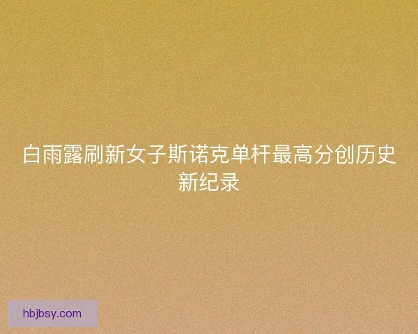 白雨露刷新女子斯诺克单杆最高分创历史新纪录