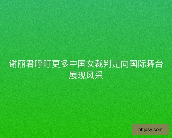谢丽君呼吁更多中国女裁判走向国际舞台展现风采