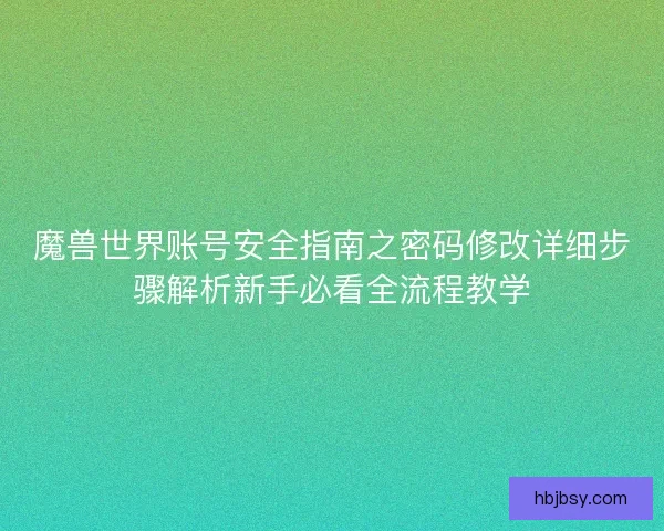 魔兽世界账号安全指南之密码修改详细步骤解析新手必看全流程教学