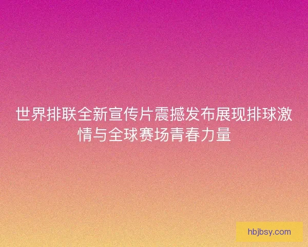 世界排联全新宣传片震撼发布展现排球激情与全球赛场青春力量