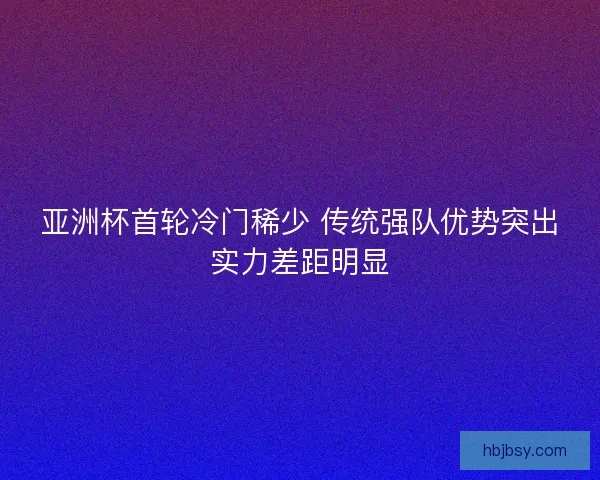 亚洲杯首轮冷门稀少 传统强队优势突出实力差距明显