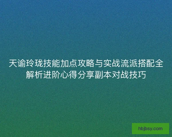 天谕玲珑技能加点攻略与实战流派搭配全解析进阶心得分享副本对战技巧