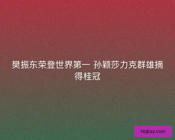 樊振东荣登世界第一 孙颖莎力克群雄摘得桂冠