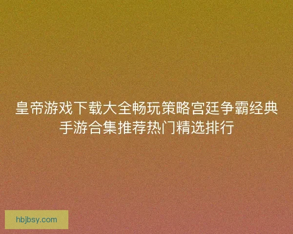 皇帝游戏下载大全畅玩策略宫廷争霸经典手游合集推荐热门精选排行