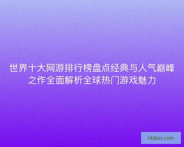 世界十大网游排行榜盘点经典与人气巅峰之作全面解析全球热门游戏魅力