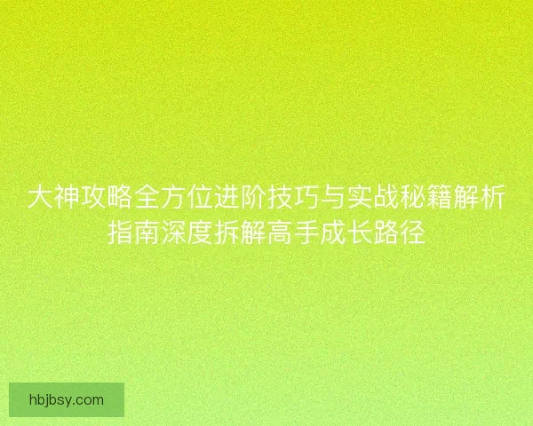 大神攻略全方位进阶技巧与实战秘籍解析指南深度拆解高手成长路径