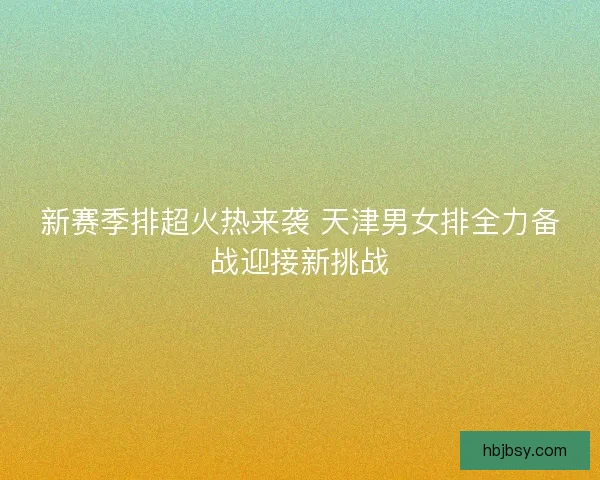 新赛季排超火热来袭 天津男女排全力备战迎接新挑战