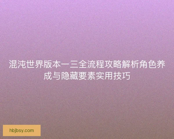 混沌世界版本一三全流程攻略解析角色养成与隐藏要素实用技巧