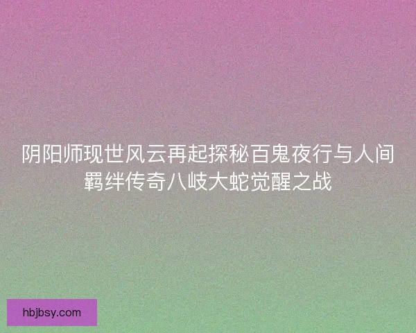 阴阳师现世风云再起探秘百鬼夜行与人间羁绊传奇八岐大蛇觉醒之战