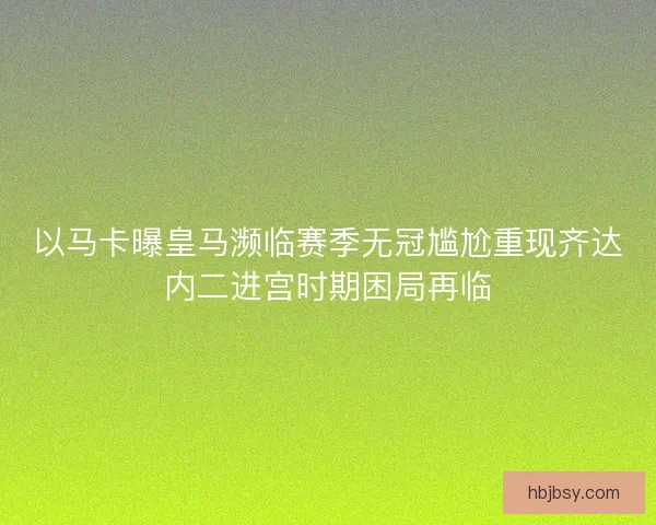 以马卡曝皇马濒临赛季无冠尴尬重现齐达内二进宫时期困局再临