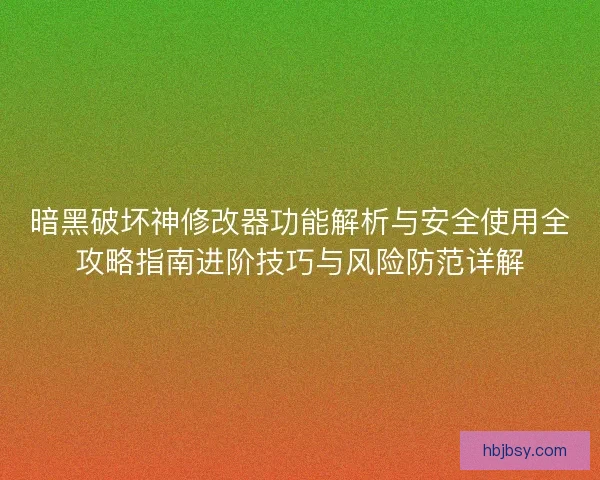 暗黑破坏神修改器功能解析与安全使用全攻略指南进阶技巧与风险防范详解