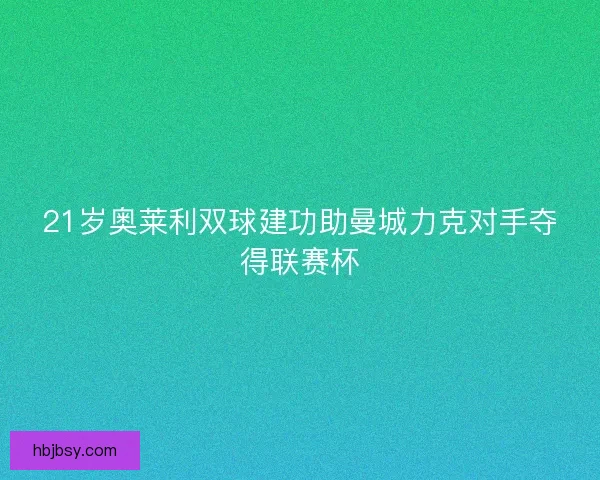 21岁奥莱利双球建功助曼城力克对手夺得联赛杯
