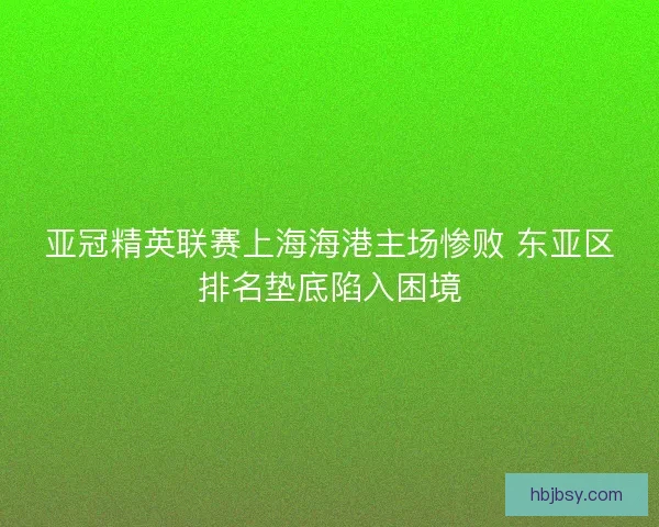 亚冠精英联赛上海海港主场惨败 东亚区排名垫底陷入困境