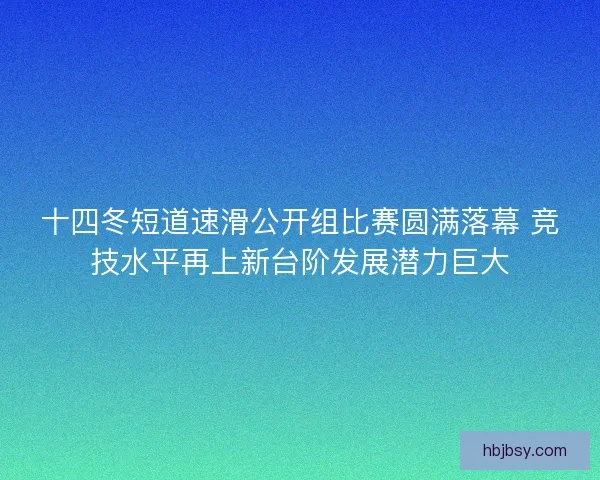 十四冬短道速滑公开组比赛圆满落幕 竞技水平再上新台阶发展潜力巨大