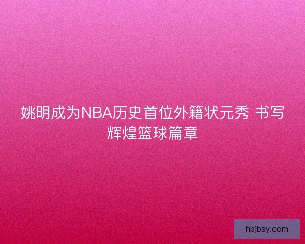 姚明成为NBA历史首位外籍状元秀 书写辉煌篮球篇章