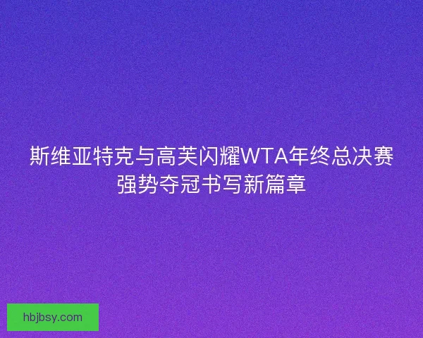 斯维亚特克与高芙闪耀WTA年终总决赛强势夺冠书写新篇章