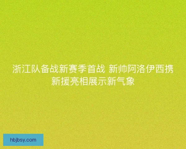 浙江队备战新赛季首战 新帅阿洛伊西携新援亮相展示新气象