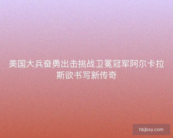 美国大兵奋勇出击挑战卫冕冠军阿尔卡拉斯欲书写新传奇